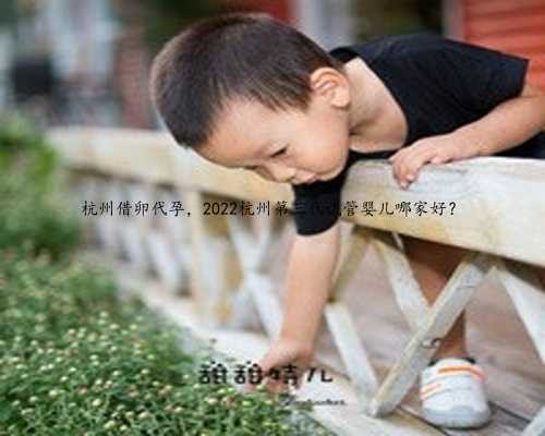 杭州借卵代孕，2022杭州第三代试管婴儿哪家好？