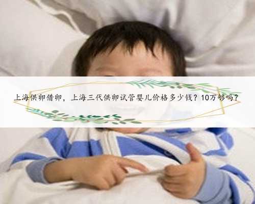上海供卵借卵，上海三代供卵试管婴儿价格多少钱？10万够吗？