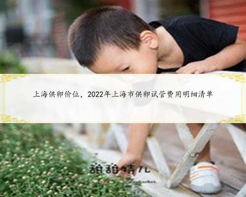 上海供卵价位，2022年上海市供卵试管费用明细清单