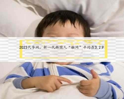 2023代孕网，新一代韩国人“触网”平均在3.2岁
