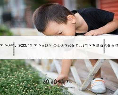 江苏哪个供卵，2023江苏哪个医院可以做供精试管婴儿?附江苏供精试管医院排名