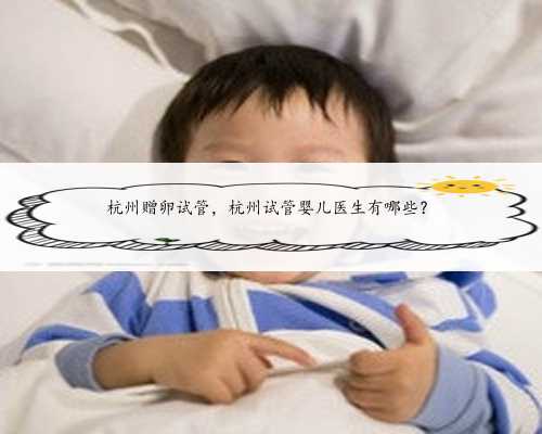 杭州赠卵试管，杭州试管婴儿医生有哪些？