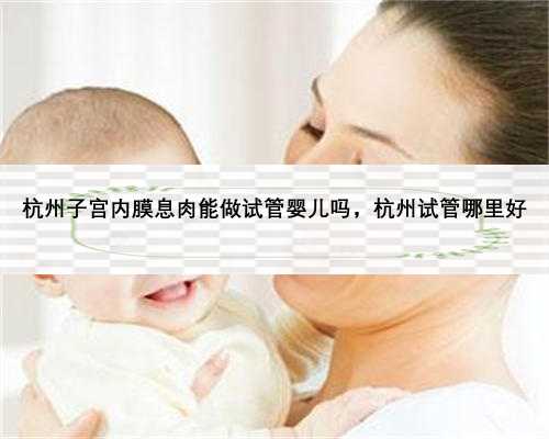杭州子宫内膜息肉能做试管婴儿吗，杭州试管哪里好