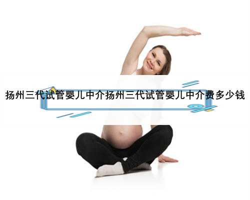 扬州三代试管婴儿中介扬州三代试管婴儿中介费多少钱