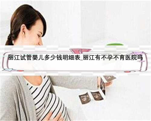 丽江试管婴儿多少钱明细表_丽江有不孕不育医院吗